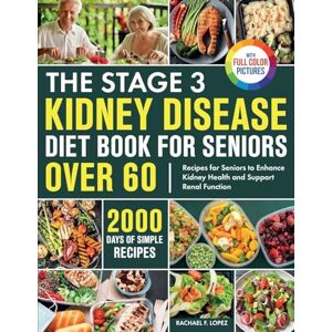 Lopez, Rachael F. The Stage 3 Kidney Disease Diet Book for Seniors Over 60: 2000 Days of Simple Recipes for Seniors to Enhance Kidney Health and Support Renal Function Full Color Edition Lopez, Rachael F. The Stage 3 Kidney Disease Diet Book for Seniors Over 60: 2000 Days of Simple Recipes for Seniors to Enhance Kidney Health and Support Renal Function Full Color Edition
