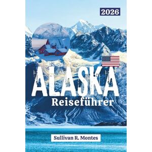 Montes, Sullivan R. Alaska-Reiseführer 2026: Entdecken Sie malerische Straßen, Nationalparks, Gletscher, Wildtiere und authentische Abenteuer in Amerikas letzter Grenze Montes, Sullivan R. Alaska-Reiseführer 2026: Entdecken Sie malerische Straßen, Nationalparks, Gletscher, Wildtiere und authentische Abenteuer in Amerikas letzter Grenze