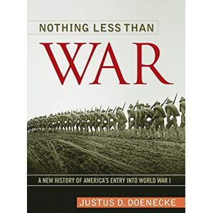 Doenecke, Justus Nothing Less Than War: A New History of America’s Entry into World War I (Studies in Conflict, Diplomacy, and Peace) Doenecke, Justus Nothing Less Than War: A New History of America’s Entry into World War I (Studies in Conflict, Diplomacy, and Peace)