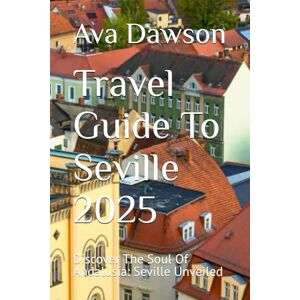 Dawson, Ava Travel Guide To Seville 2025: Discover The Soul Of Andalusia: Seville Unveiled Dawson, Ava Travel Guide To Seville 2025: Discover The Soul Of Andalusia: Seville Unveiled