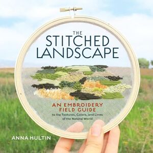Hultin, Anna The Stitched Landscape: An Embroidery Field Guide to the Textures, Colors, and Lines of the Natural World Hultin, Anna The Stitched Landscape: An Embroidery Field Guide to the Textures, Colors, and Lines of the Natural World
