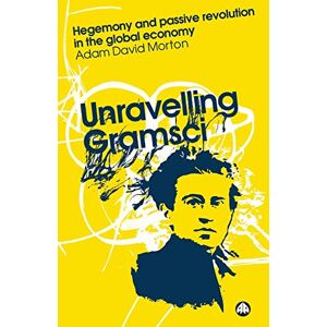 Morton, Adam David Unravelling Gramsci: Hegemony and Passive Revolution in the Global Political Economy (Reading Gramsci) Morton, Adam David Unravelling Gramsci: Hegemony and Passive Revolution in the Global Political Economy (Reading Gramsci)
