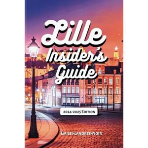 Flandres-Noir, Émile LILLE INSIDER'S GUIDE 2024-2025 EDITION: Your Comprehensive Travel Companion to Northern France through Detailed Maps, Local Tips, and Hidden Gems. Flandres-Noir, Émile LILLE INSIDER'S GUIDE 2024-2025 EDITION: Your Comprehensive Travel Companion to Northern France through Detailed Maps, Local Tips, and Hidden Gems.