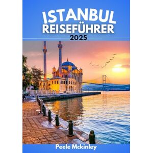 McKinley, Peele ISTANBUL REISEFÜHRER 2025: Unter den Flügeln der Minarette finden Sie den Herzschlag einer Stadt, die niemals schläft McKinley, Peele ISTANBUL REISEFÜHRER 2025: Unter den Flügeln der Minarette finden Sie den Herzschlag einer Stadt, die niemals schläft