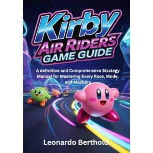 berthold, Leonardo KIRBY AIR RIDERS GAME GUIDE: A definitive and Comprehensive Strategy Manual for Mastering Every Race, Mode, and Machine berthold, Leonardo KIRBY AIR RIDERS GAME GUIDE: A definitive and Comprehensive Strategy Manual for Mastering Every Race, Mode, and Machine