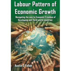 S. Fallah, Austin Labor Patterns Of Economic Growth: Navigating the Way to Economic Freedom in Developing and Third World Countries S. Fallah, Austin Labor Patterns Of Economic Growth: Navigating the Way to Economic Freedom in Developing and Third World Countries