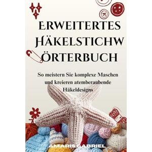 Gabriel, Amaris Erweitertes Häkelstichwörterbuch: So meistern Sie komplexe Maschen und kreieren atemberaubende Häkeldesigns Gabriel, Amaris Erweitertes Häkelstichwörterbuch: So meistern Sie komplexe Maschen und kreieren atemberaubende Häkeldesigns