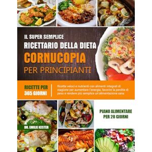 KESTER, DR. EMILIE IL SUPER SEMPLICE RICETTARIO DELLA DIETA CORNUCOPIA PER PRINCIPIANTI: Ricette veloci e nutrienti con alimenti integrali di stagione per aumentare ... peso e rendere più semplice un’alimentazione KESTER, DR. EMILIE IL SUPER SEMPLICE RICETTARIO DELLA DIETA CORNUCOPIA PER PRINCIPIANTI: Ricette veloci e nutrienti con alimenti integrali di stagione per aumentare ... peso e rendere più semplice un’alimentazione