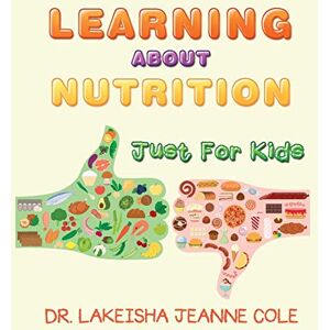 Cole, Dr Lakeisha Jeanne Learning About Nutrition: Just for Kids Cole, Dr Lakeisha Jeanne Learning About Nutrition: Just for Kids