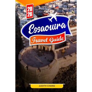 Chang, Judith ESSAOUIRA TRAVEL GUIDE 2026: Essential Tips, Historic Sights, and Hidden Gems in Essaouira Chang, Judith ESSAOUIRA TRAVEL GUIDE 2026: Essential Tips, Historic Sights, and Hidden Gems in Essaouira