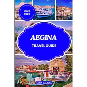 Calista, Lyra AEGINA TRAVEL GUIDE 2025-2026: Explore the Spirit of Aegina through Timeless Culture, Coastal Charm, and Unforgettable Greek Island Adventures. Calista, Lyra AEGINA TRAVEL GUIDE 2025-2026: Explore the Spirit of Aegina through Timeless Culture, Coastal Charm, and Unforgettable Greek Island Adventures.