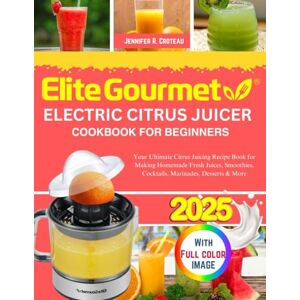 R. Croteau, Jennifer Elite Gourmet Electric Citrus Juicer Cookbook For Beginners: Your Ultimate Citrus Juicing Recipe Book for Making Homemade Fresh Juices, Smoothies, Cocktails, Marinades, Desserts & More R. Croteau, Jennifer Elite Gourmet Electric Citrus Juicer Cookbook For Beginners: Your Ultimate Citrus Juicing Recipe Book for Making Homemade Fresh Juices, Smoothies, Cocktails, Marinades, Desserts & More