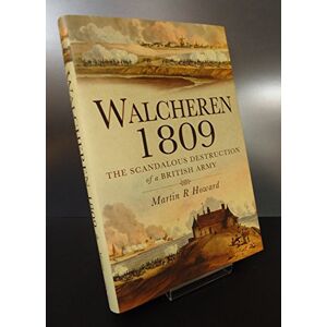 Howard, Martin R. Walcheren 1809: The Scandalous Destruction of a British Army Howard, Martin R. Walcheren 1809: The Scandalous Destruction of a British Army