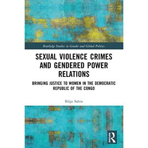 Sahin, Bilge Sexual Violence Crimes and Gendered Power Relations: Bringing Justice to Women in the Democratic Republic of the Congo (Routledge Studies in Gender and Global Politics) Sahin, Bilge Sexual Violence Crimes and Gendered Power Relations: Bringing Justice to Women in the Democratic Republic of the Congo (Routledge Studies in Gender and Global Politics)