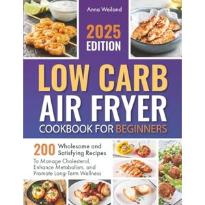 Weiland, Anna Low Carb Air Fryer Cookbook for Beginners: 200 Wholesome and Satisfying Recipes to Manage Cholesterol, Enhance Metabolism, and Promote Long-Term Wellness Weiland, Anna Low Carb Air Fryer Cookbook for Beginners: 200 Wholesome and Satisfying Recipes to Manage Cholesterol, Enhance Metabolism, and Promote Long-Term Wellness