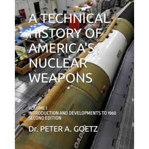 Goetz, Dr. Peter A. A TECHNICAL HISTORY OF AMERICA'S NUCLEAR WEAPONS: VOLUME I INTRODUCTION AND DEVELOPMENTS TO 1960 SECOND EDITION Goetz, Dr. Peter A. A TECHNICAL HISTORY OF AMERICA'S NUCLEAR WEAPONS: VOLUME I INTRODUCTION AND DEVELOPMENTS TO 1960 SECOND EDITION