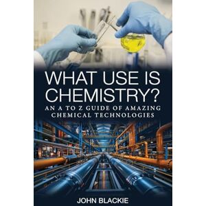 Blackie, John What Use is Chemistry?: An A to Z Guide of Amazing Chemical Technologies Blackie, John What Use is Chemistry?: An A to Z Guide of Amazing Chemical Technologies