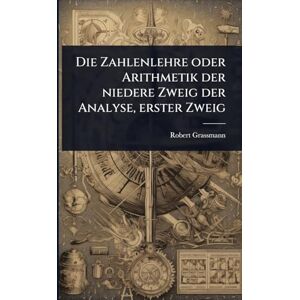 Grassmann, Robert Die Zahlenlehre oder Arithmetik der niedere Zweig der Analyse, erster Zweig Grassmann, Robert Die Zahlenlehre oder Arithmetik der niedere Zweig der Analyse, erster Zweig