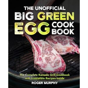Murphy, Roger The Unofficial Big Green Egg Cookbook: The Complete Kamado Grill Cookbook with Irresistible Recipes Inside, Mastering the Art of BBQ from Meat to Fish, from Game to Veggies Murphy, Roger The Unofficial Big Green Egg Cookbook: The Complete Kamado Grill Cookbook with Irresistible Recipes Inside, Mastering the Art of BBQ from Meat to Fish, from Game to Veggies