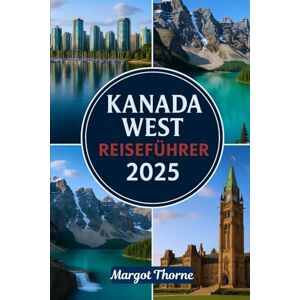 Thorne, Margot KANADA WEST REISEFÜHRER 2025: Ein einfacher Reiseführer zur Erkundung der Naturwunder, Tierwelt und indigenen Kultur Westkanadas Thorne, Margot KANADA WEST REISEFÜHRER 2025: Ein einfacher Reiseführer zur Erkundung der Naturwunder, Tierwelt und indigenen Kultur Westkanadas