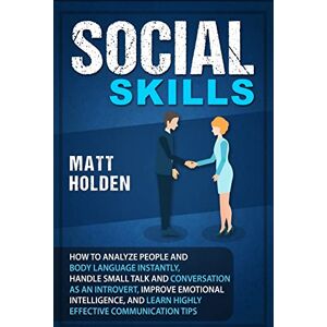 Holden, Matt Social Skills: How to Analyze People and Body Language Instantly, Handle Small Talk and Conversation as an Introvert, Improve Emotional Intelligence, and Learn Highly Effective Communication Tips Holden, Matt Social Skills: How to Analyze People and Body Language Instantly, Handle Small Talk and Conversation as an Introvert, Improve Emotional Intelligence, and Learn Highly Effective Communication Tips