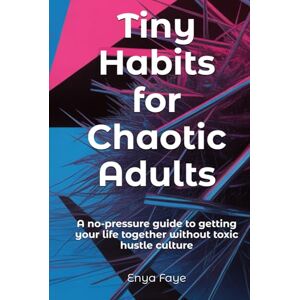 Faye, Enya Tiny Habits for Chaotic Adults: A no-pressure guide to getting your life together without toxic hustle culture (“Seeds of Light” – A Gentle Series by Enya Faye) Faye, Enya Tiny Habits for Chaotic Adults: A no-pressure guide to getting your life together without toxic hustle culture (“Seeds of Light” – A Gentle Series by Enya Faye)