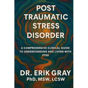 Gray, Dr. Erik Post-Traumatic Stress Disorder: A Comprehensive Clinical Guide to Understanding and Living with PTSD Gray, Dr. Erik Post-Traumatic Stress Disorder: A Comprehensive Clinical Guide to Understanding and Living with PTSD
