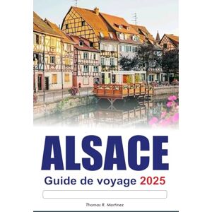 R. Martinez, Thomas ALSACE Guide de voyage 2025: Explorez les principales attractions de la France Des villages charmants, des routes panoramiques et la richesse de la culture R. Martinez, Thomas ALSACE Guide de voyage 2025: Explorez les principales attractions de la France Des villages charmants, des routes panoramiques et la richesse de la culture