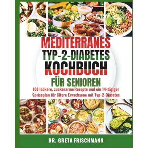 FRІЅСHMАNN, DR. GRЕTА MEDITERRANES TYP-2-DIABETES-KOCHBUCH FÜR SENIOREN: 100 leckere, zuckerarme Rezepte und ein 14-tägiger Speiseplan für ältere Erwachsene mit Typ-2-Diabetes FRІЅСHMАNN, DR. GRЕTА MEDITERRANES TYP-2-DIABETES-KOCHBUCH FÜR SENIOREN: 100 leckere, zuckerarme Rezepte und ein 14-tägiger Speiseplan für ältere Erwachsene mit Typ-2-Diabetes