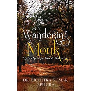 Dr. Bichitra Kumar Behura Wandering Monk: Mystic’s Quest for Love & Realization Dr. Bichitra Kumar Behura Wandering Monk: Mystic’s Quest for Love & Realization
