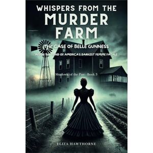 Hawthorne, Eliza Whispers from the Murder Farm: The Case of Belle Gunness: Inside the Mind of America’s Darkest Femme Fatale (Shadows of the Past) Hawthorne, Eliza Whispers from the Murder Farm: The Case of Belle Gunness: Inside the Mind of America’s Darkest Femme Fatale (Shadows of the Past)
