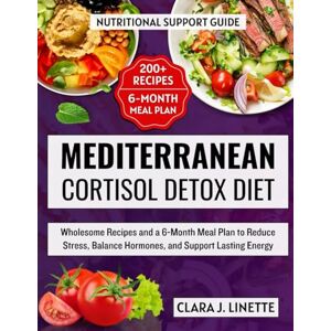 Linette, Clara J. Mediterranean Cortisol Detox Diet: Wholesome Recipes and a 6-Month Meal Plan to Reduce Stress, Balance Hormones, and Support Lasting Energy Linette, Clara J. Mediterranean Cortisol Detox Diet: Wholesome Recipes and a 6-Month Meal Plan to Reduce Stress, Balance Hormones, and Support Lasting Energy