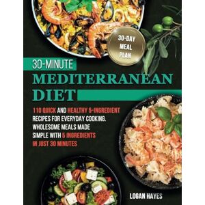 Hayes, Logan 30-Minute Mediterranean Diet: 110 Quick and Healthy 5-Ingredient Recipes for Everyday Cooking. Wholesome Meals Made Simple with 5 Ingredients in Just 30 Minutes Hayes, Logan 30-Minute Mediterranean Diet: 110 Quick and Healthy 5-Ingredient Recipes for Everyday Cooking. Wholesome Meals Made Simple with 5 Ingredients in Just 30 Minutes