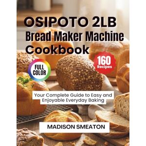 Smeaton, Madison OSIPOTO 2LB Bread Maker Machine Cookbook: Your Complete Guide to Easy and Enjoyable Everyday Baking Smeaton, Madison OSIPOTO 2LB Bread Maker Machine Cookbook: Your Complete Guide to Easy and Enjoyable Everyday Baking