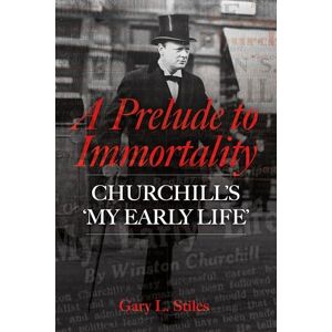 Stiles, Gary L. A Prelude to Immortality: Winston Churchill’s 'My Early Life' Stiles, Gary L. A Prelude to Immortality: Winston Churchill’s 'My Early Life'