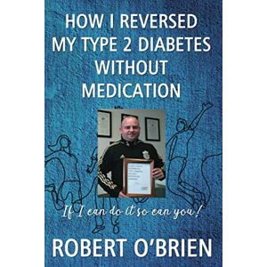 O’Brien, Robert HOW I REVERSED MY TYPE 2 DIABETES WITHOUT MEDICATION: IF I CAN DO IT SO CAN YOU O’Brien, Robert HOW I REVERSED MY TYPE 2 DIABETES WITHOUT MEDICATION: IF I CAN DO IT SO CAN YOU