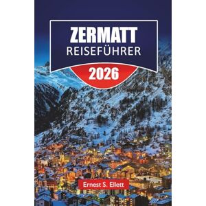 Ellett, Ernest S. ZERMATT REISEFÜHRER 2026: Entdecken Sie Zermatts Top-Attraktionen, Wanderwege, lokale Küche und Matterhorn-Abenteuer in der Schweiz Ellett, Ernest S. ZERMATT REISEFÜHRER 2026: Entdecken Sie Zermatts Top-Attraktionen, Wanderwege, lokale Küche und Matterhorn-Abenteuer in der Schweiz