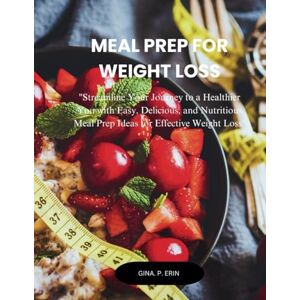 ERIN, GINA .P. MEAL PREP FOR WEIGHT LOSS: "Streamline Your Journey to a Healthier You with Easy, Delicious, and Nutritious Meal Prep Ideas for Effective Weight Loss ERIN, GINA .P. MEAL PREP FOR WEIGHT LOSS: "Streamline Your Journey to a Healthier You with Easy, Delicious, and Nutritious Meal Prep Ideas for Effective Weight Loss