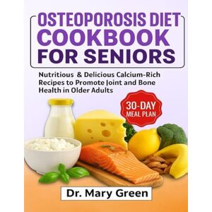 Green, Dr. Mary Osteoporosis Diet Cookbook for Seniors: Nutritious & Delicious Calcium-Rich Recipes to Promote joint and Bone Health in Older Adults Green, Dr. Mary Osteoporosis Diet Cookbook for Seniors: Nutritious & Delicious Calcium-Rich Recipes to Promote joint and Bone Health in Older Adults