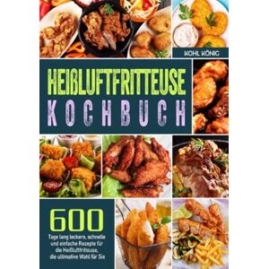 könig, Kohl Heißluftfritteuse Kochbuch: 600 Tage lang leckere, schnelle und einfache Rezepte für die Heißluftfritteuse, die ultimative Wahl für Sie könig, Kohl Heißluftfritteuse Kochbuch: 600 Tage lang leckere, schnelle und einfache Rezepte für die Heißluftfritteuse, die ultimative Wahl für Sie