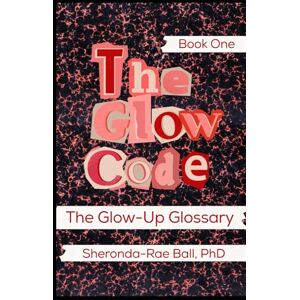 Ball PhD, Sheronda-Rae The Glow Code-Book One: The Glow Up Glossary (The Glow Code Series) Ball PhD, Sheronda-Rae The Glow Code-Book One: The Glow Up Glossary (The Glow Code Series)