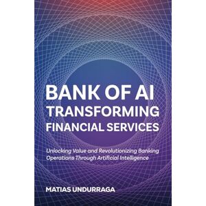 Undurraga, Matias BANK OF AI TRANSFORMING FINANCIAL SERVICES WITH ARTIFICIAL INTELLIGENCE: Unlocking Value and Revolutionizing Banking Operations Through Artificial ... (Industry Transformation with Generative AI) Undurraga, Matias BANK OF AI TRANSFORMING FINANCIAL SERVICES WITH ARTIFICIAL INTELLIGENCE: Unlocking Value and Revolutionizing Banking Operations Through Artificial ... (Industry Transformation with Generative AI)