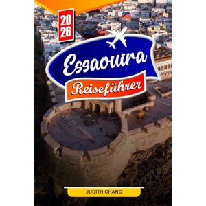 Chang, Judith ESSAOUIRA REISEFÜHRER 2026: Wichtige Tipps, historische Sehenswürdigkeiten und versteckte Juwelen in Essaouira Chang, Judith ESSAOUIRA REISEFÜHRER 2026: Wichtige Tipps, historische Sehenswürdigkeiten und versteckte Juwelen in Essaouira