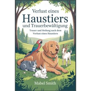 Smith, Mabel Verlust eines Haustiers und Trauerbewältigung: Trauer und Heilung nach dem Verlust eines Haustiers Smith, Mabel Verlust eines Haustiers und Trauerbewältigung: Trauer und Heilung nach dem Verlust eines Haustiers