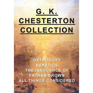 Chesterton, G. K. G. K. Chesterton Collection: Orthodoxy, Heretics, The Innocence of Father Brown, & All Things Considered Chesterton, G. K. G. K. Chesterton Collection: Orthodoxy, Heretics, The Innocence of Father Brown, & All Things Considered