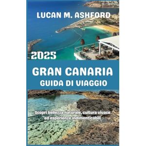 ASHFORD, LUCAN M. GRAN CANARIA GUIDA DI VIAGGIO 2025: Scopri bellezza naturale, cultura vivace ed esperienze indimenticabili ASHFORD, LUCAN M. GRAN CANARIA GUIDA DI VIAGGIO 2025: Scopri bellezza naturale, cultura vivace ed esperienze indimenticabili