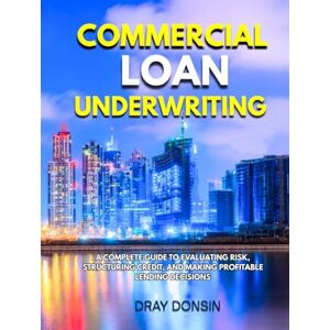 Donsin, Dray Commercial Loan Underwriting: A Complete Guide to Evaluating Risk, Structuring Credit, and Making Profitable Lending Decisions (Underwriter Training Series) Donsin, Dray Commercial Loan Underwriting: A Complete Guide to Evaluating Risk, Structuring Credit, and Making Profitable Lending Decisions (Underwriter Training Series)