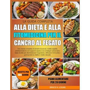 K. LOGAN, BRUCE LA GUIDA COMPLETA ALLA DIETA E ALLA FITOMEDICINA PER IL CANCRO AL FEGATO: Una risorsa completa di alimenti funzionali, ricette vegetali, ... con strategie nutrizionali a base di erbe per K. LOGAN, BRUCE LA GUIDA COMPLETA ALLA DIETA E ALLA FITOMEDICINA PER IL CANCRO AL FEGATO: Una risorsa completa di alimenti funzionali, ricette vegetali, ... con strategie nutrizionali a base di erbe per