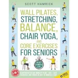 Scott Wall Pilates, Stretching, Balance, Chair Yoga, and Core Exercises for Seniors 5-in-1: Illustrated 28-Day Mobility Plan — 150+ Safe Exercises and Videos in Just 10 Minutes a Day (Staying Fit) Scott Wall Pilates, Stretching, Balance, Chair Yoga, and Core Exercises for Seniors 5-in-1: Illustrated 28-Day Mobility Plan — 150+ Safe Exercises and Videos in Just 10 Minutes a Day (Staying Fit)