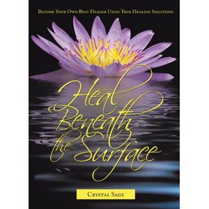 AuthorHouse Heal Beneath the Surface: Become Your Own Best Healer Using True Healing Solutions AuthorHouse Heal Beneath the Surface: Become Your Own Best Healer Using True Healing Solutions